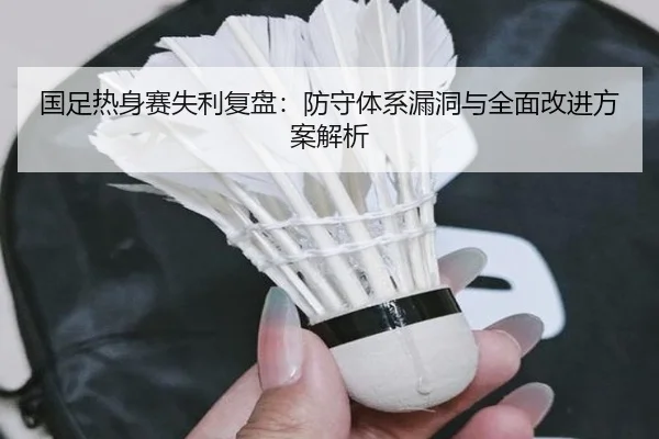 国足热身赛失利复盘：防守体系漏洞与全面改进方案解析