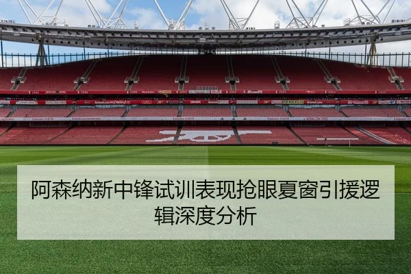 阿森纳新中锋试训表现抢眼夏窗引援逻辑深度分析