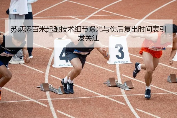苏炳添百米起跑技术细节曝光与伤后复出时间表引发关注
