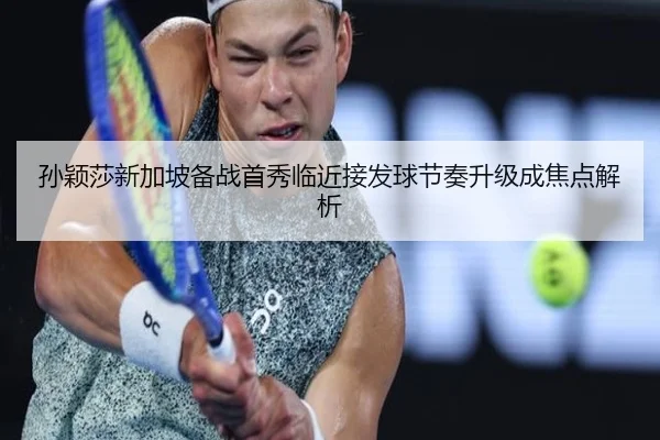 孙颖莎新加坡备战首秀临近接发球节奏升级成焦点解析