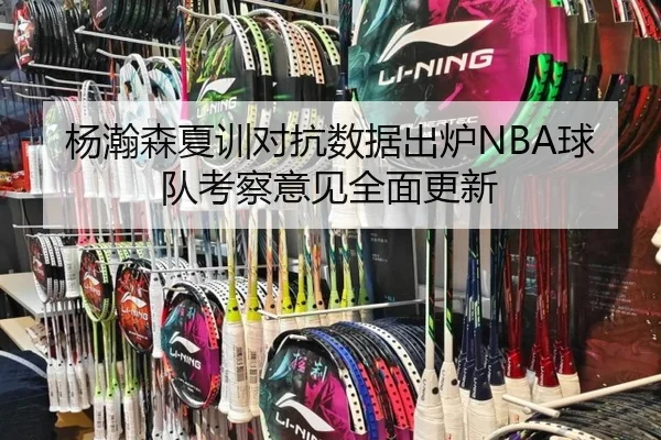杨瀚森夏训对抗数据出炉NBA球队考察意见全面更新