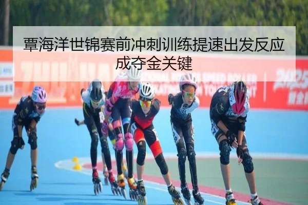 覃海洋世锦赛前冲刺训练提速出发反应成夺金关键